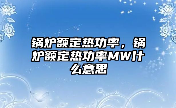 鍋爐額定熱功率，鍋爐額定熱功率MW什么意思