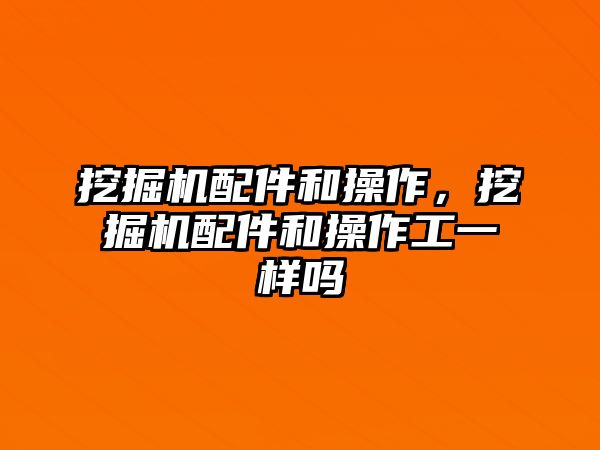 挖掘機配件和操作，挖掘機配件和操作工一樣嗎