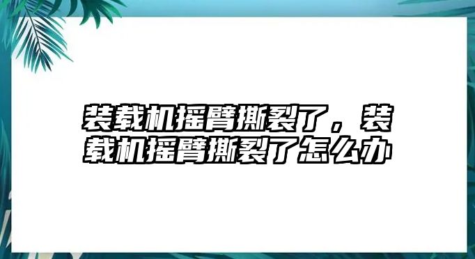 裝載機(jī)搖臂撕裂了，裝載機(jī)搖臂撕裂了怎么辦