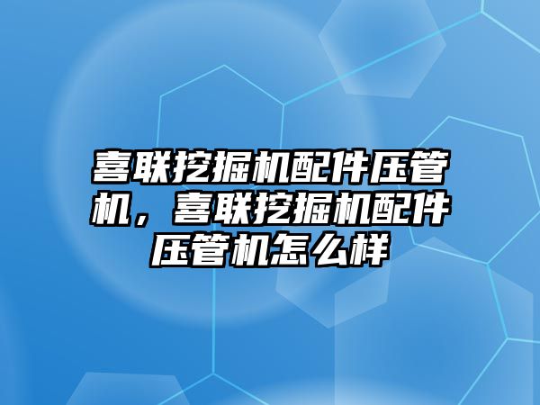 喜聯(lián)挖掘機配件壓管機，喜聯(lián)挖掘機配件壓管機怎么樣