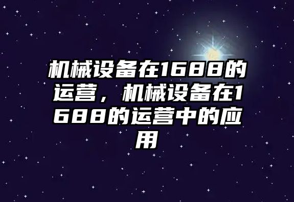 機(jī)械設(shè)備在1688的運(yùn)營，機(jī)械設(shè)備在1688的運(yùn)營中的應(yīng)用