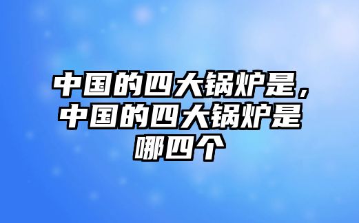 中國的四大鍋爐是，中國的四大鍋爐是哪四個