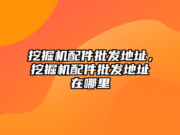 挖掘機(jī)配件批發(fā)地址，挖掘機(jī)配件批發(fā)地址在哪里