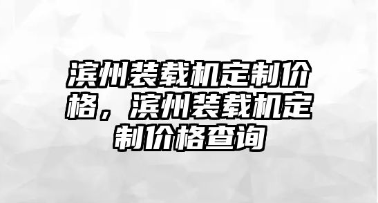 濱州裝載機(jī)定制價(jià)格，濱州裝載機(jī)定制價(jià)格查詢