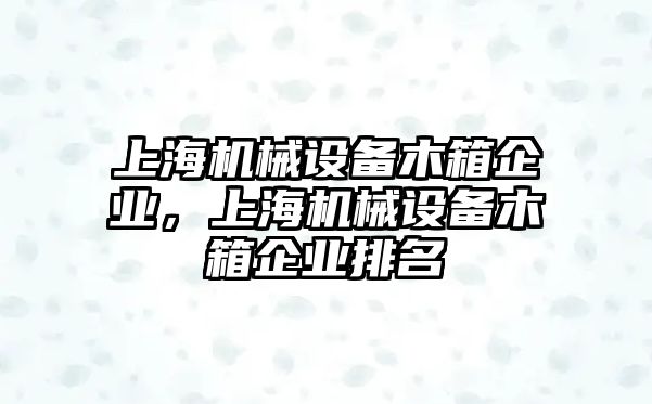 上海機械設(shè)備木箱企業(yè)，上海機械設(shè)備木箱企業(yè)排名