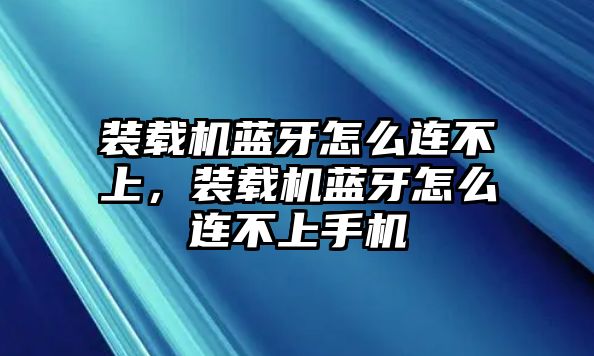 裝載機(jī)藍(lán)牙怎么連不上，裝載機(jī)藍(lán)牙怎么連不上手機(jī)