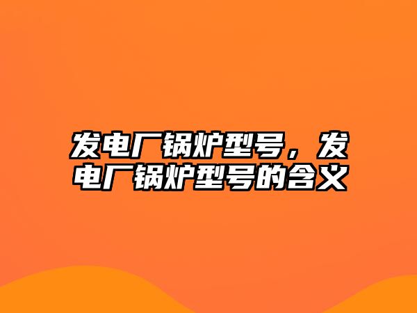 發(fā)電廠鍋爐型號，發(fā)電廠鍋爐型號的含義