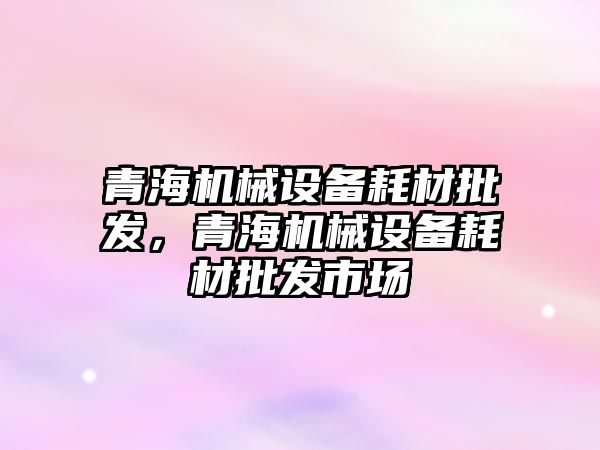 青海機械設備耗材批發(fā)，青海機械設備耗材批發(fā)市場