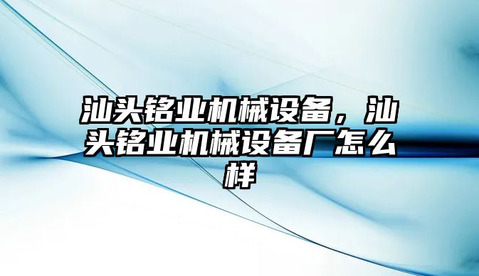 汕頭銘業(yè)機械設(shè)備，汕頭銘業(yè)機械設(shè)備廠怎么樣