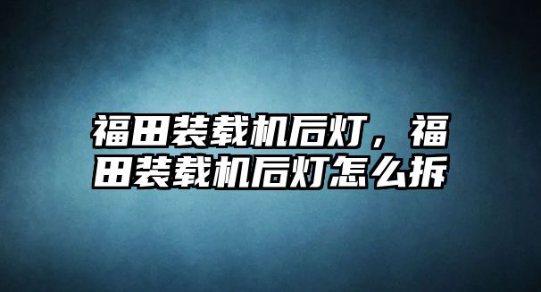 福田裝載機后燈，福田裝載機后燈怎么拆