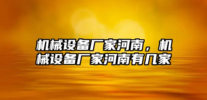 機(jī)械設(shè)備廠家河南，機(jī)械設(shè)備廠家河南有幾家