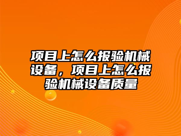 項目上怎么報驗機械設(shè)備，項目上怎么報驗機械設(shè)備質(zhì)量