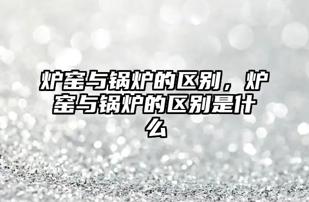 爐窯與鍋爐的區(qū)別，爐窯與鍋爐的區(qū)別是什么