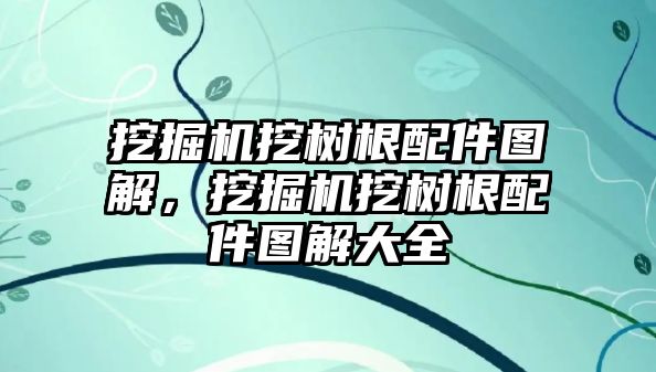 挖掘機挖樹根配件圖解，挖掘機挖樹根配件圖解大全