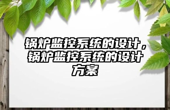 鍋爐監(jiān)控系統(tǒng)的設(shè)計，鍋爐監(jiān)控系統(tǒng)的設(shè)計方案