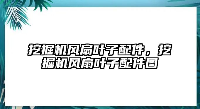 挖掘機風(fēng)扇葉子配件，挖掘機風(fēng)扇葉子配件圖