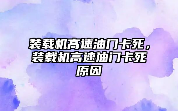 裝載機高速油門卡死，裝載機高速油門卡死原因