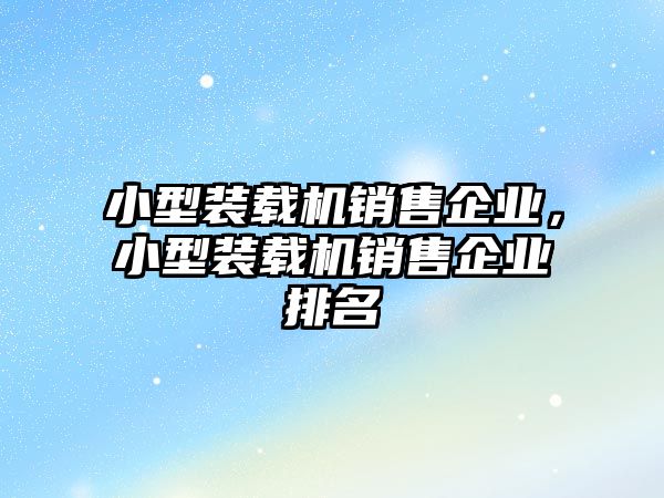 小型裝載機(jī)銷售企業(yè)，小型裝載機(jī)銷售企業(yè)排名