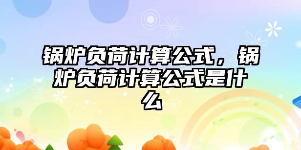 鍋爐負(fù)荷計(jì)算公式，鍋爐負(fù)荷計(jì)算公式是什么