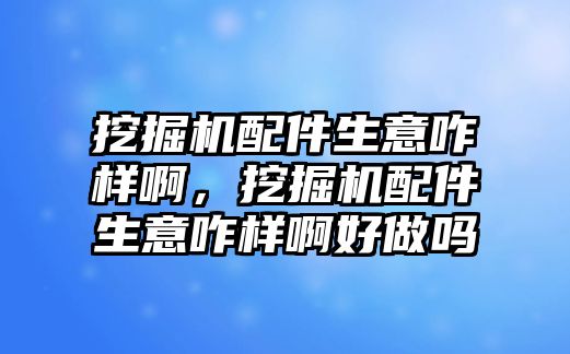 挖掘機(jī)配件生意咋樣啊，挖掘機(jī)配件生意咋樣啊好做嗎