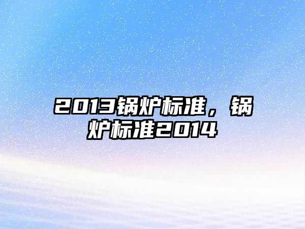 2013鍋爐標(biāo)準(zhǔn)，鍋爐標(biāo)準(zhǔn)2014