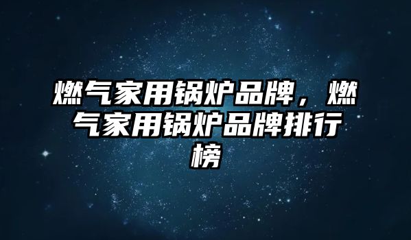 燃氣家用鍋爐品牌，燃氣家用鍋爐品牌排行榜