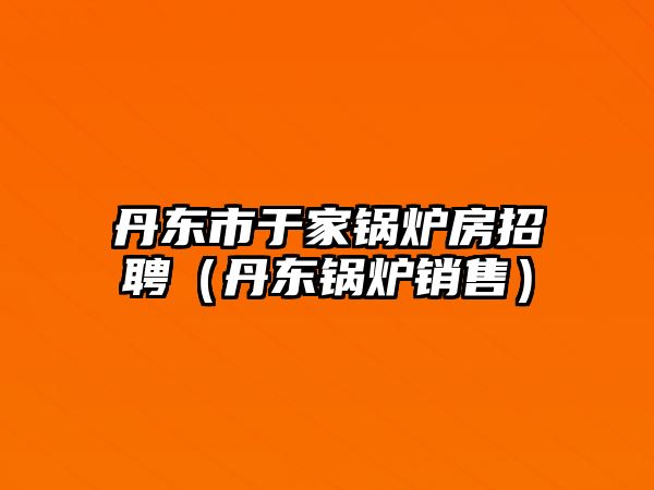 丹東市于家鍋爐房招聘（丹東鍋爐銷(xiāo)售）