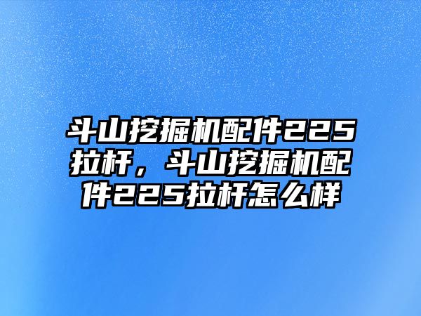 斗山挖掘機(jī)配件225拉桿，斗山挖掘機(jī)配件225拉桿怎么樣