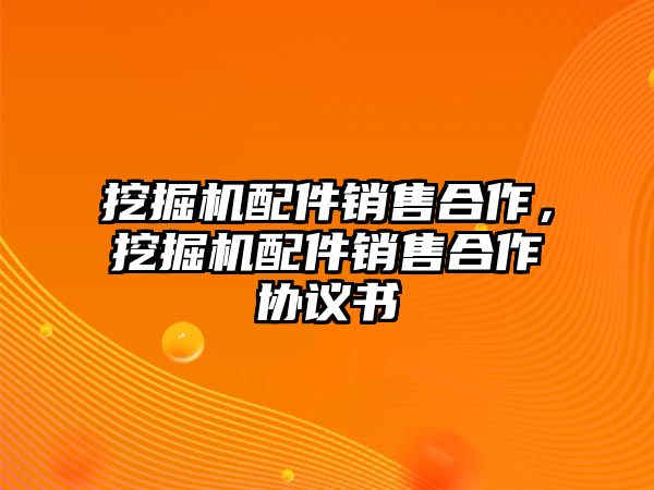 挖掘機(jī)配件銷售合作，挖掘機(jī)配件銷售合作協(xié)議書