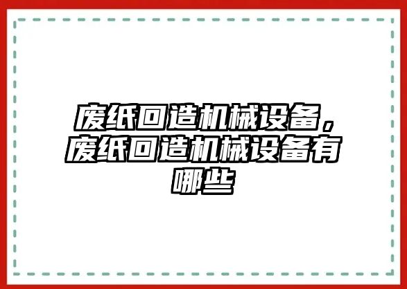 廢紙回造機(jī)械設(shè)備，廢紙回造機(jī)械設(shè)備有哪些