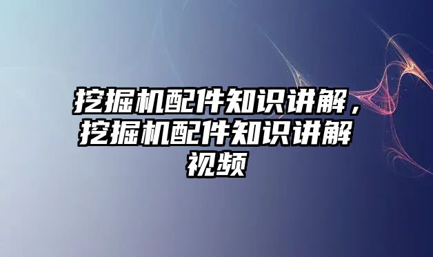 挖掘機配件知識講解，挖掘機配件知識講解視頻