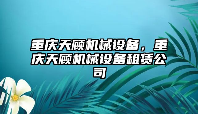 重慶天顧機械設備，重慶天顧機械設備租賃公司