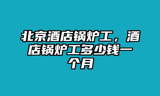 北京酒店鍋爐工，酒店鍋爐工多少錢一個(gè)月