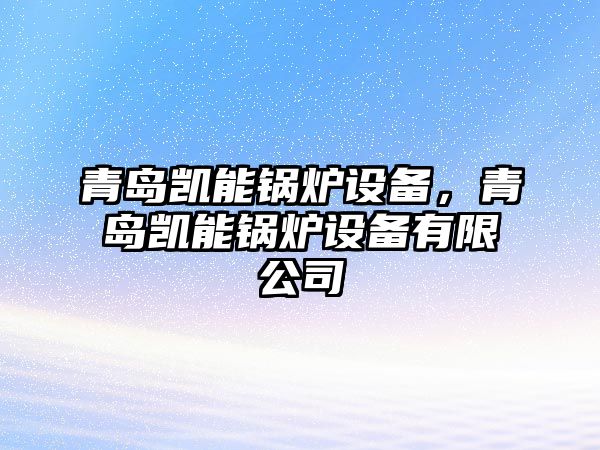 青島凱能鍋爐設(shè)備，青島凱能鍋爐設(shè)備有限公司