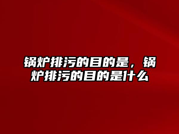 鍋爐排污的目的是，鍋爐排污的目的是什么