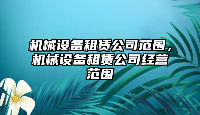 機(jī)械設(shè)備租賃公司范圍，機(jī)械設(shè)備租賃公司經(jīng)營范圍