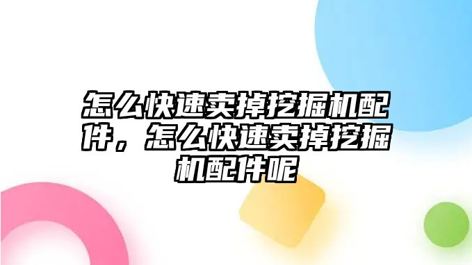 怎么快速賣掉挖掘機配件，怎么快速賣掉挖掘機配件呢