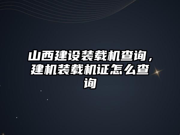 山西建設(shè)裝載機查詢，建機裝載機證怎么查詢