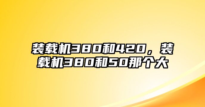 裝載機(jī)380和420，裝載機(jī)380和50那個(gè)大