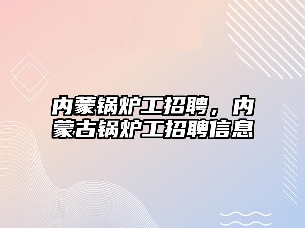 內(nèi)蒙鍋爐工招聘，內(nèi)蒙古鍋爐工招聘信息