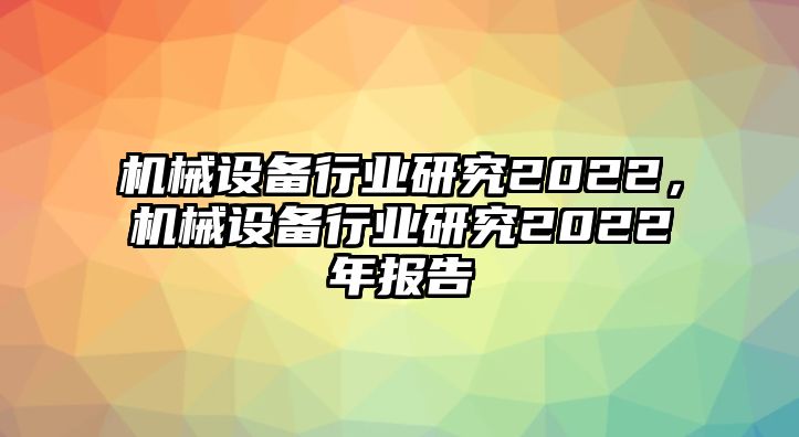 機(jī)械設(shè)備行業(yè)研究2022，機(jī)械設(shè)備行業(yè)研究2022年報(bào)告