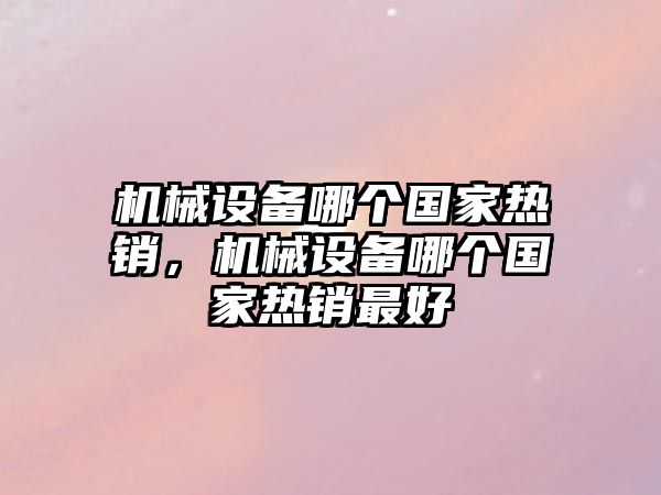 機械設(shè)備哪個國家熱銷，機械設(shè)備哪個國家熱銷最好