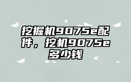 挖掘機(jī)9075e配件，挖機(jī)9075e多少錢