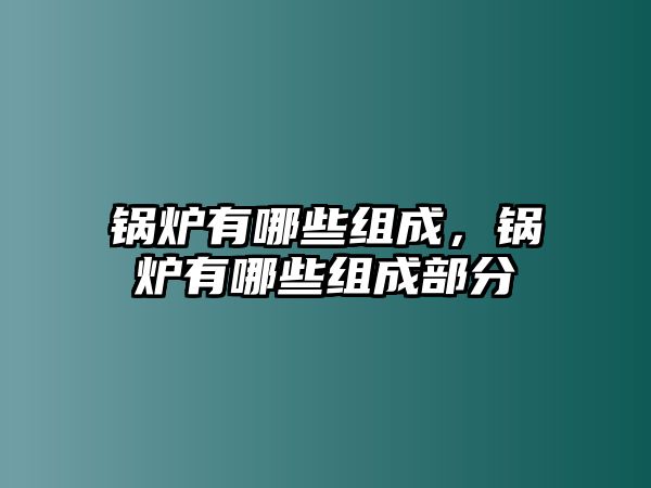 鍋爐有哪些組成，鍋爐有哪些組成部分