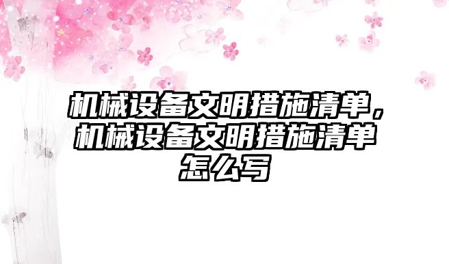 機械設(shè)備文明措施清單，機械設(shè)備文明措施清單怎么寫