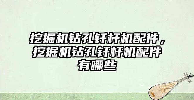 挖掘機鉆孔釬桿機配件，挖掘機鉆孔釬桿機配件有哪些