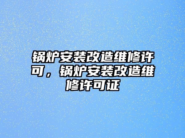 鍋爐安裝改造維修許可，鍋爐安裝改造維修許可證