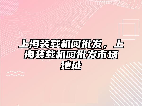 上海裝載機(jī)閥批發(fā)，上海裝載機(jī)閥批發(fā)市場地址