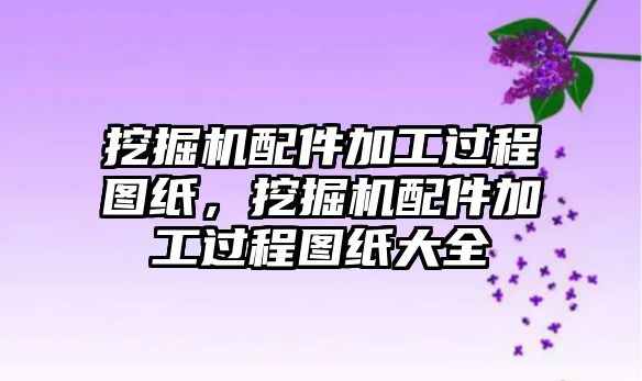 挖掘機配件加工過程圖紙，挖掘機配件加工過程圖紙大全