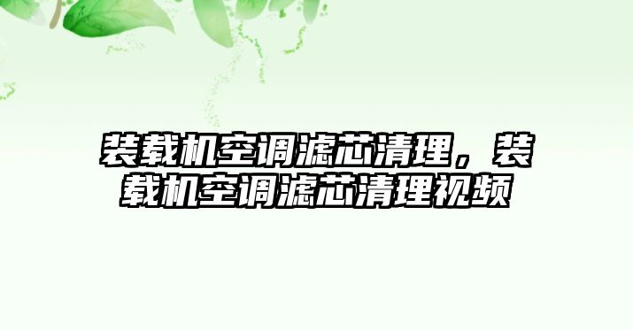 裝載機空調濾芯清理，裝載機空調濾芯清理視頻